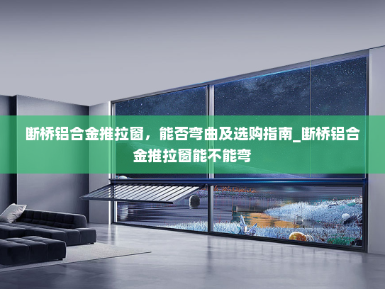 断桥铝合金推拉窗，能否弯曲及选购指南_断桥铝合金推拉窗能不能弯