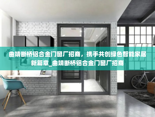 曲靖断桥铝合金门窗厂招商，携手共创绿色智能家居新篇章_曲靖断桥铝合金门窗厂招商