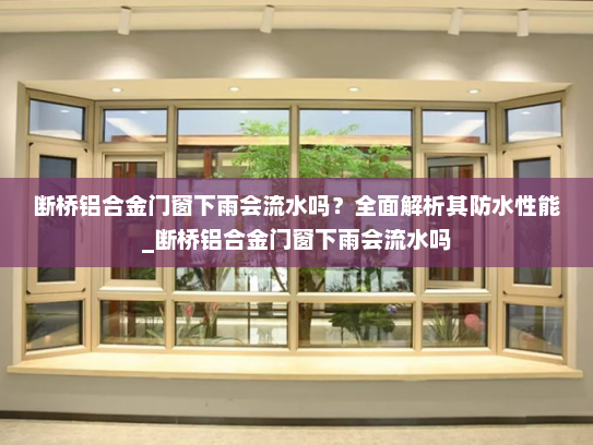 断桥铝合金门窗下雨会流水吗？全面解析其防水性能_断桥铝合金门窗下雨会流水吗