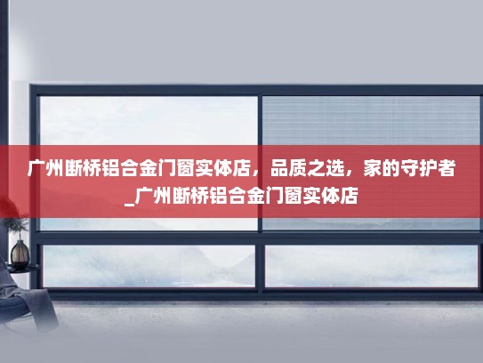 广州断桥铝合金门窗实体店，品质之选，家的守护者_广州断桥铝合金门窗实体店