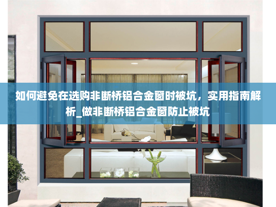如何避免在选购非断桥铝合金窗时被坑，实用指南解析_做非断桥铝合金窗防止被坑