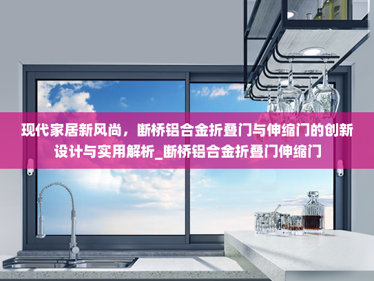现代家居新风尚，断桥铝合金折叠门与伸缩门的创新设计与实用解析_断桥铝合金折叠门伸缩门