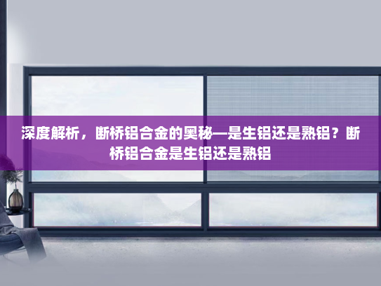 深度解析，断桥铝合金的奥秘—是生铝还是熟铝？断桥铝合金是生铝还是熟铝