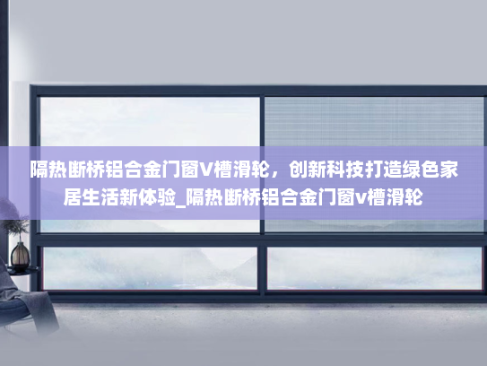 隔热断桥铝合金门窗V槽滑轮，创新科技打造绿色家居生活新体验_隔热断桥铝合金门窗v槽滑轮
