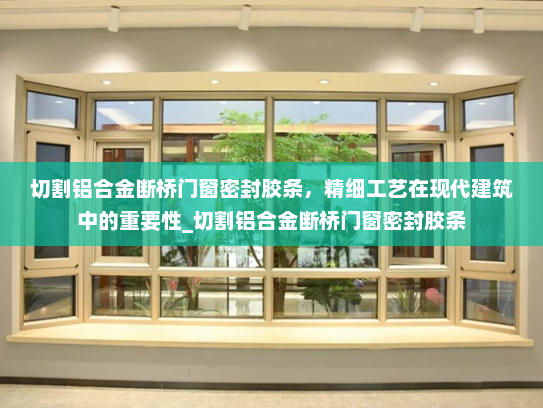 切割铝合金断桥门窗密封胶条，精细工艺在现代建筑中的重要性_切割铝合金断桥门窗密封胶条