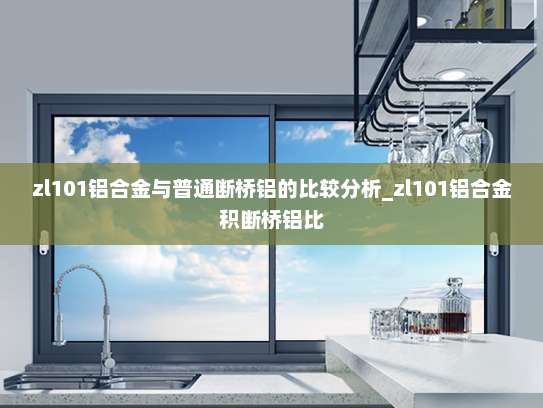 zl101铝合金与普通断桥铝的比较分析_zl101铝合金积断桥铝比
