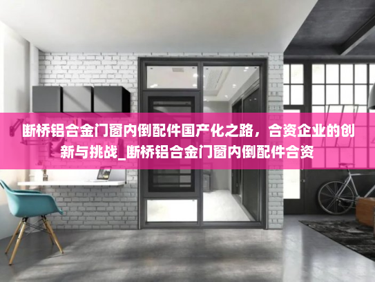 断桥铝合金门窗内倒配件国产化之路，合资企业的创新与挑战_断桥铝合金门窗内倒配件合资