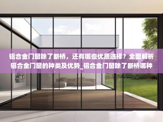 铝合金门窗除了断桥，还有哪些优质选择？全面解析铝合金门窗的种类及优势_铝合金门窗除了断桥哪种好