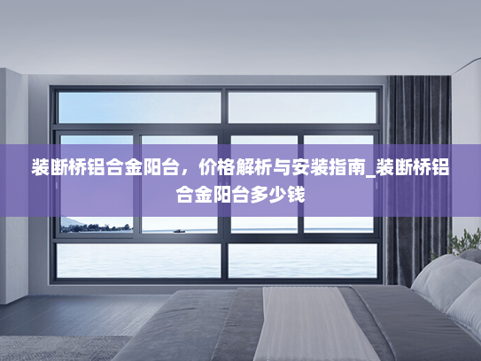 装断桥铝合金阳台，价格解析与安装指南_装断桥铝合金阳台多少钱