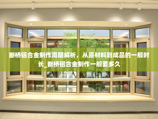 断桥铝合金制作周期解析，从原材料到成品的一般时长_断桥铝合金制作一般要多久