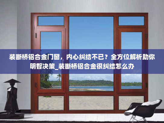 装断桥铝合金门窗，内心纠结不已？全方位解析助你明智决策_装断桥铝合金很纠结怎么办