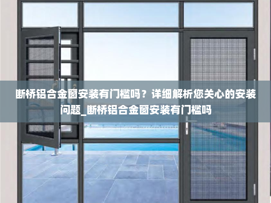 断桥铝合金窗安装有门槛吗？详细解析您关心的安装问题_断桥铝合金窗安装有门槛吗