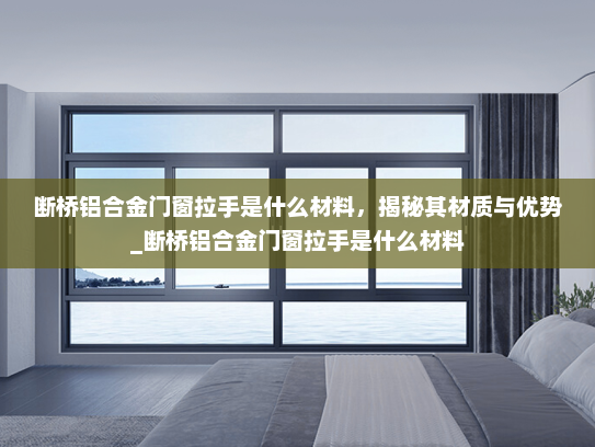 断桥铝合金门窗拉手是什么材料，揭秘其材质与优势_断桥铝合金门窗拉手是什么材料