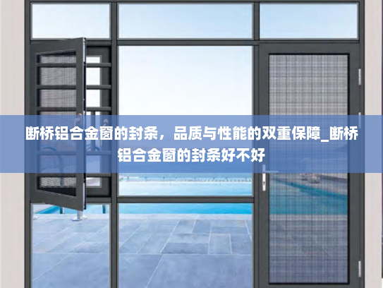 断桥铝合金窗的封条，品质与性能的双重保障_断桥铝合金窗的封条好不好