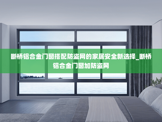 断桥铝合金门窗搭配防盗网的家居安全新选择_断桥铝合金门窗加防盗网