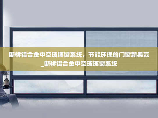 断桥铝合金中空玻璃窗系统，节能环保的门窗新典范_断桥铝合金中空玻璃窗系统