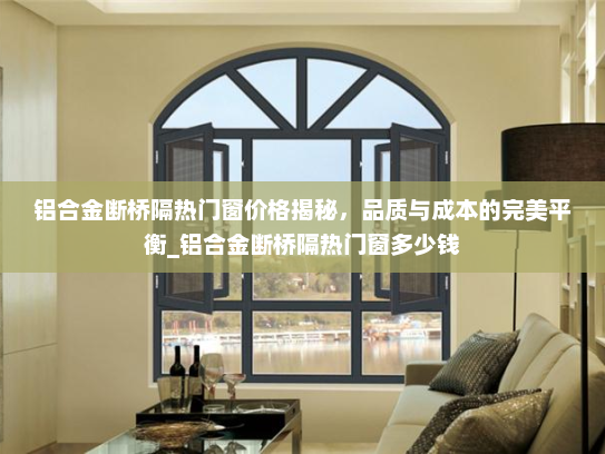 铝合金断桥隔热门窗价格揭秘，品质与成本的完美平衡_铝合金断桥隔热门窗多少钱