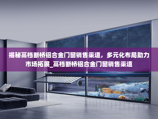 揭秘高档断桥铝合金门窗销售渠道，多元化布局助力市场拓展_高档断桥铝合金门窗销售渠道