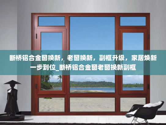断桥铝合金窗换新，老窗换新，副框升级，家居焕新一步到位_断桥铝合金窗老窗换新副框