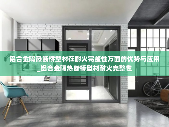 铝合金隔热断桥型材在耐火完整性方面的优势与应用_铝合金隔热断桥型材耐火完整性