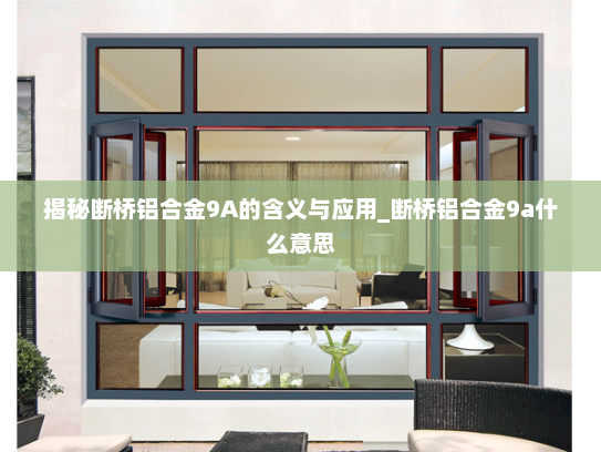 揭秘断桥铝合金9A的含义与应用_断桥铝合金9a什么意思