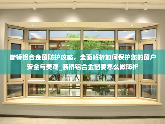 断桥铝合金窗防护攻略，全面解析如何保护您的窗户安全与美观_断桥铝合金窗要怎么做防护