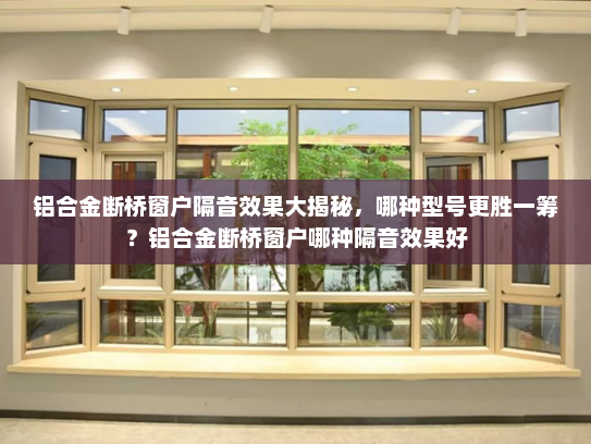 铝合金断桥窗户隔音效果大揭秘，哪种型号更胜一筹？铝合金断桥窗户哪种隔音效果好