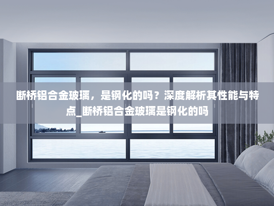 断桥铝合金玻璃，是钢化的吗？深度解析其性能与特点_断桥铝合金玻璃是钢化的吗