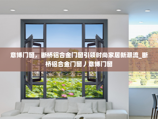 意博门窗，断桥铝合金门窗引领时尚家居新潮流_断桥铝合金门窗丿意博门窗