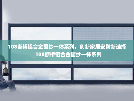108断桥铝合金窗纱一体系列，创新家居安防新选择_108断桥铝合金窗纱一体系列