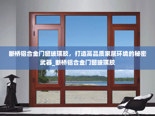 断桥铝合金门窗玻璃胶，打造高品质家居环境的秘密武器_断桥铝合金门窗玻璃胶