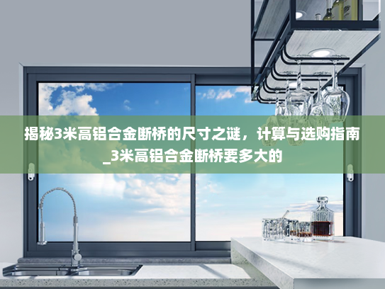 揭秘3米高铝合金断桥的尺寸之谜，计算与选购指南_3米高铝合金断桥要多大的