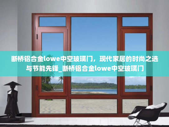 断桥铝合金lowe中空玻璃门，现代家居的时尚之选与节能先锋_断桥铝合金lowe中空玻璃门