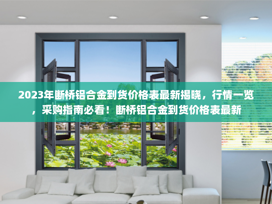 2023年断桥铝合金到货价格表最新揭晓，行情一览，采购指南必看！断桥铝合金到货价格表最新