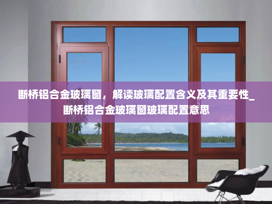 断桥铝合金玻璃窗，解读玻璃配置含义及其重要性_断桥铝合金玻璃窗玻璃配置意思
