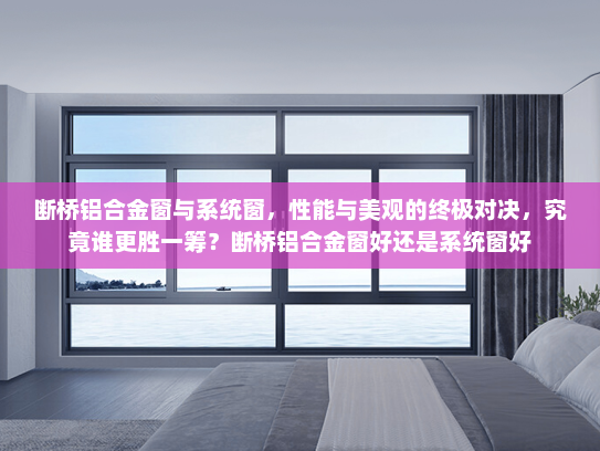 断桥铝合金窗与系统窗，性能与美观的终极对决，究竟谁更胜一筹？断桥铝合金窗好还是系统窗好