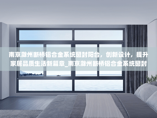 南京滁州断桥铝合金系统窗封阳台，创新设计，提升家居品质生活新篇章_南京滁州断桥铝合金系统窗封阳台