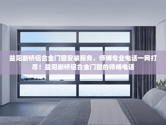 益阳断桥铝合金门窗安装服务，师傅专业电话一网打尽！益阳断桥铝合金门窗的师傅电话