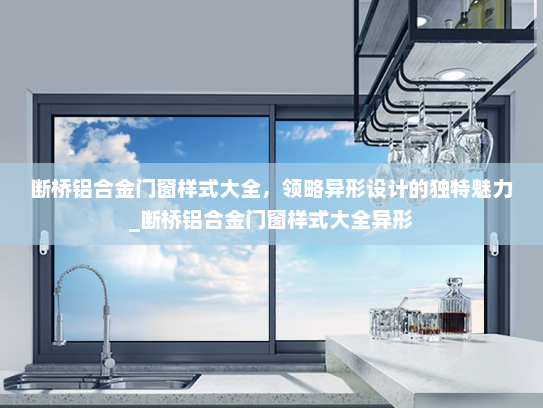 断桥铝合金门窗样式大全，领略异形设计的独特魅力_断桥铝合金门窗样式大全异形