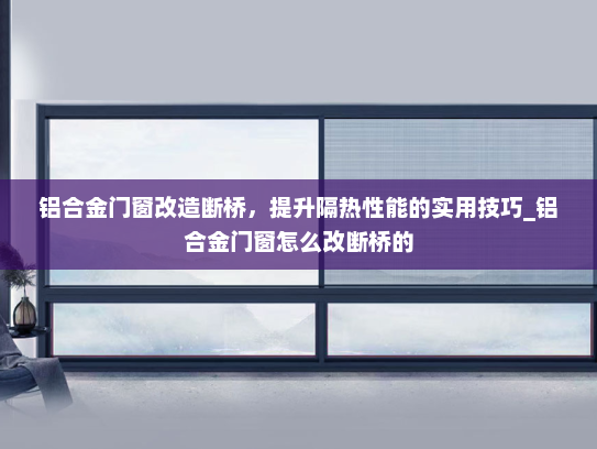 铝合金门窗改造断桥，提升隔热性能的实用技巧_铝合金门窗怎么改断桥的