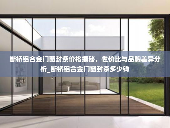 断桥铝合金门窗封条价格揭秘，性价比与品牌差异分析_断桥铝合金门窗封条多少钱
