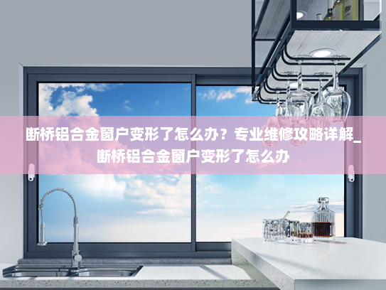断桥铝合金窗户变形了怎么办？专业维修攻略详解_断桥铝合金窗户变形了怎么办