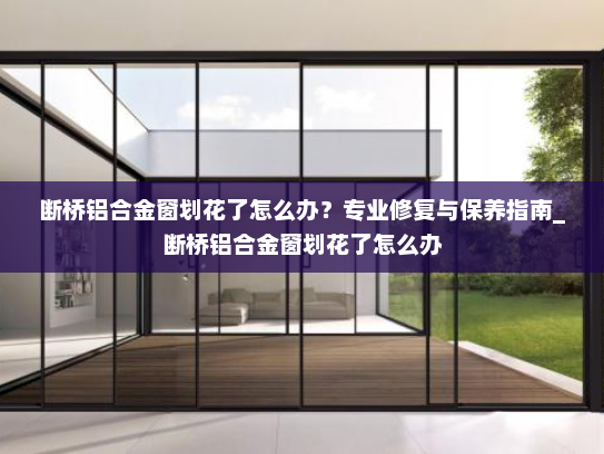 断桥铝合金窗划花了怎么办？专业修复与保养指南_断桥铝合金窗划花了怎么办
