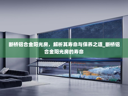 断桥铝合金阳光房，解析其寿命与保养之道_断桥铝合金阳光房的寿命