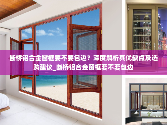 断桥铝合金窗框要不要包边？深度解析其优缺点及选购建议_断桥铝合金窗框要不要包边