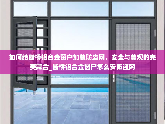 如何给断桥铝合金窗户加装防盗网，安全与美观的完美融合_断桥铝合金窗户怎么安防盗网