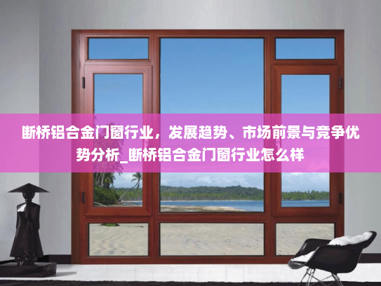 断桥铝合金门窗行业，发展趋势、市场前景与竞争优势分析_断桥铝合金门窗行业怎么样