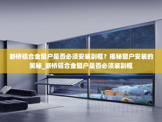 断桥铝合金窗户是否必须安装副框？揭秘窗户安装的奥秘_断桥铝合金窗户是否必须装副框