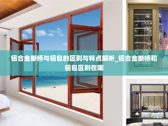 铝合金断桥与铝包的区别与特点解析_铝合金断桥和铝包区别在哪