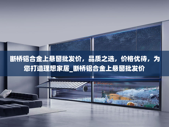 断桥铝合金上悬窗批发价，品质之选，价格优待，为您打造理想家居_断桥铝合金上悬窗批发价